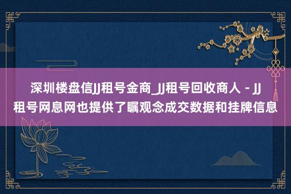深圳楼盘信JJ租号金商_JJ租号回收商人 - JJ租号网息网也提供了瞩观念成交数据和挂牌信息