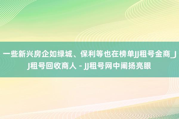 一些新兴房企如绿城、保利等也在榜单JJ租号金商_JJ租号回收商人 - JJ租号网中阐扬亮眼