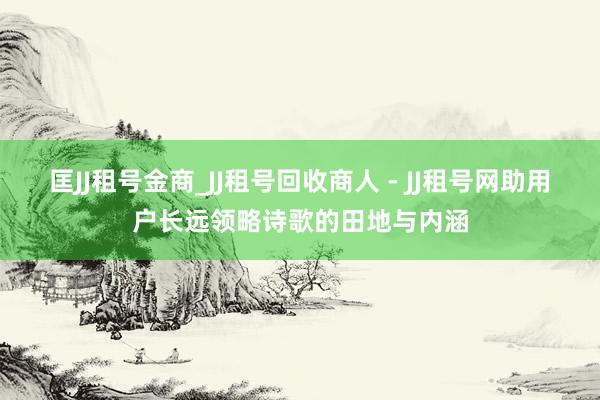匡JJ租号金商_JJ租号回收商人 - JJ租号网助用户长远领略诗歌的田地与内涵