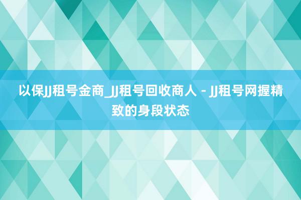 以保JJ租号金商_JJ租号回收商人 - JJ租号网握精致的身段状态