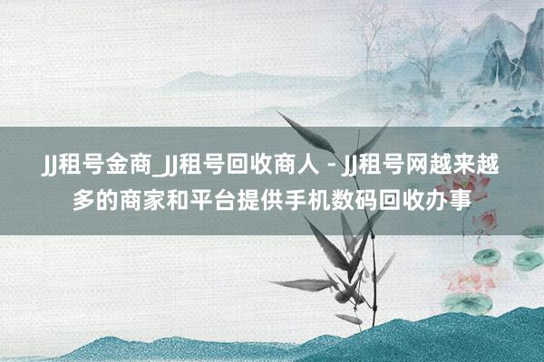 JJ租号金商_JJ租号回收商人 - JJ租号网越来越多的商家和平台提供手机数码回收办事