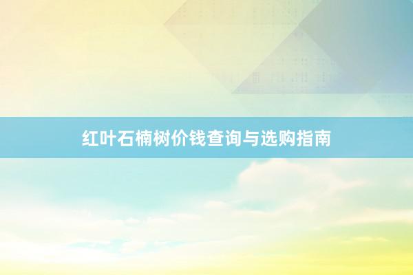 红叶石楠树价钱查询与选购指南