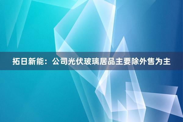拓日新能：公司光伏玻璃居品主要除外售为主